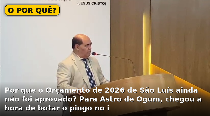 O POR QUÊ? Por que o Orçamento de 2026 de São Luís ainda não foi aprovado? Para Astro de Ogum, chegou a hora de botar o pingo no i
