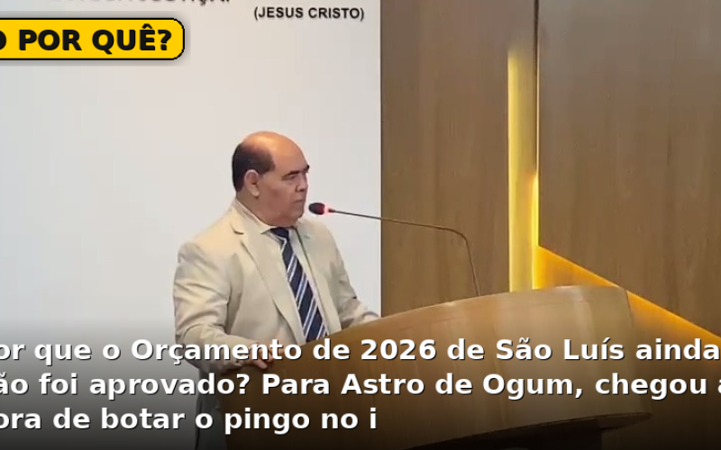 O POR QUÊ? Por que o Orçamento de 2026 de São Luís ainda não foi aprovado? Para Astro de Ogum, chegou a hora de botar o pingo no i